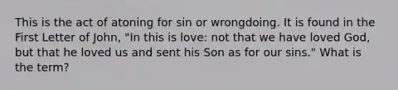 This is the act of atoning for sin or wrongdoing. It is found in the First Letter of John, "In this is love: not that we have loved God, but that he loved us and sent his Son as for our sins." What is the term?