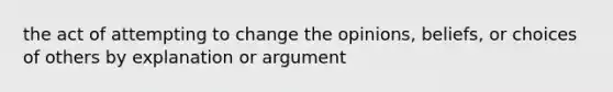 the act of attempting to change the opinions, beliefs, or choices of others by explanation or argument