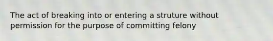 The act of breaking into or entering a struture without permission for the purpose of committing felony