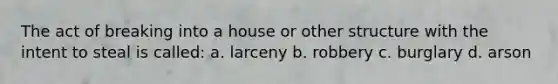 The act of breaking into a house or other structure with the intent to steal is called: a. larceny b. robbery c. burglary d. arson