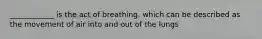 ____________ is the act of breathing, which can be described as the movement of air into and out of the lungs