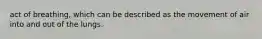 act of breathing, which can be described as the movement of air into and out of the lungs.