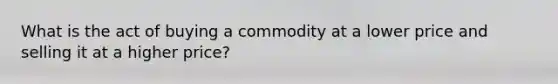 What is the act of buying a commodity at a lower price and selling it at a higher price?