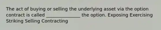 The act of buying or selling the underlying asset via the option contract is called _______________ the option. Exposing Exercising Striking Selling Contracting