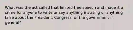 What was the act called that limited free speech and made it a crime for anyone to write or say anything insulting or anything false about the President, Congress, or the government in general?