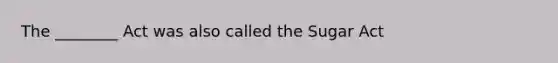 The ________ Act was also called the Sugar Act