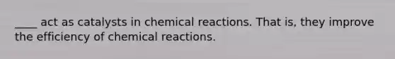 ____ act as catalysts in chemical reactions. That is, they improve the efficiency of chemical reactions.