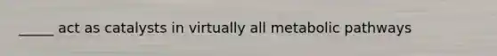 _____ act as catalysts in virtually all metabolic pathways