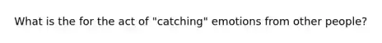 What is the for the act of "catching" emotions from other people?