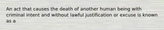 An act that causes the death of another human being with criminal intent and without lawful justification or excuse is known as a