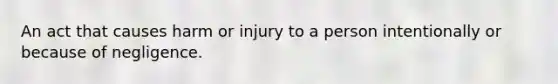 An act that causes harm or injury to a person intentionally or because of negligence.