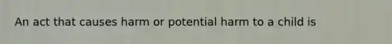 An act that causes harm or potential harm to a child is