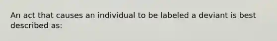 An act that causes an individual to be labeled a deviant is best described as: