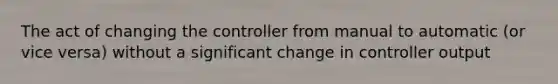 The act of changing the controller from manual to automatic (or vice versa) without a significant change in controller output