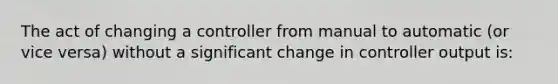 The act of changing a controller from manual to automatic (or vice versa) without a significant change in controller output is: