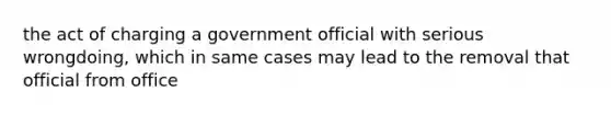 the act of charging a government official with serious wrongdoing, which in same cases may lead to the removal that official from office