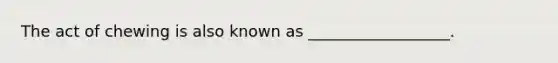 The act of chewing is also known as __________________.