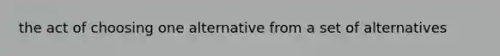 the act of choosing one alternative from a set of alternatives