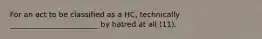 For an act to be classified as a HC, technically ________________________ by hatred at all (11).