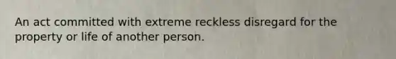 An act committed with extreme reckless disregard for the property or life of another person.