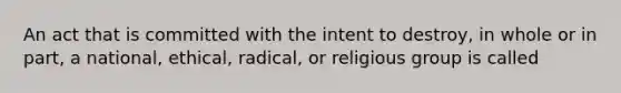 An act that is committed with the intent to destroy, in whole or in part, a national, ethical, radical, or religious group is called