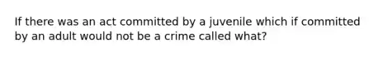 If there was an act committed by a juvenile which if committed by an adult would not be a crime called what?