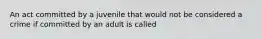 An act committed by a juvenile that would not be considered a crime if committed by an adult is called