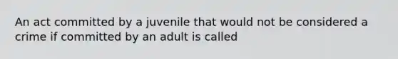 An act committed by a juvenile that would not be considered a crime if committed by an adult is called