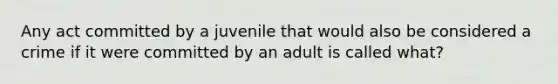 Any act committed by a juvenile that would also be considered a crime if it were committed by an adult is called what?