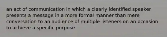 an act of communication in which a clearly identified speaker presents a message in a more formal manner than mere conversation to an audience of multiple listeners on an occasion to achieve a specific purpose