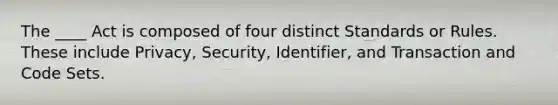 The ____ Act is composed of four distinct Standards or Rules. These include Privacy, Security, Identifier, and Transaction and Code Sets.