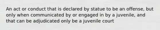 An act or conduct that is declared by statue to be an offense, but only when communicated by or engaged in by a juvenile, and that can be adjudicated only be a juvenile court