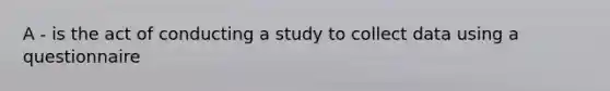 A - is the act of conducting a study to collect data using a questionnaire