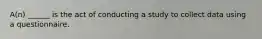 A(n) ______ is the act of conducting a study to collect data using a questionnaire.