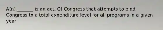 A(n) _______ is an act. Of Congress that attempts to bind Congress to a total expenditure level for all programs in a given year