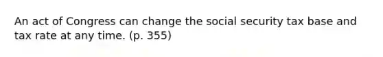 An act of Congress can change the social security tax base and tax rate at any time. (p. 355)