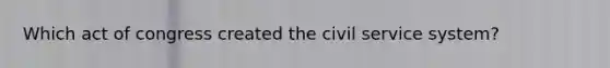 Which act of congress created the civil service system?