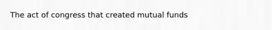 The act of congress that created mutual funds