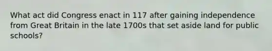 What act did Congress enact in 117 after gaining independence from Great Britain in the late 1700s that set aside land for public schools?