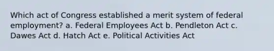 Which act of Congress established a merit system of federal employment? a. Federal Employees Act b. Pendleton Act c. Dawes Act d. Hatch Act e. Political Activities Act