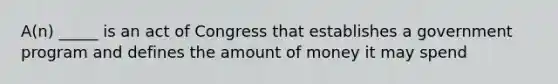 A(n) _____ is an act of Congress that establishes a government program and defines the amount of money it may spend