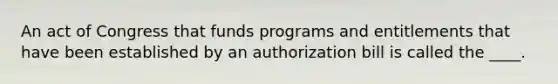 An act of Congress that funds programs and entitlements that have been established by an authorization bill is called the ____.