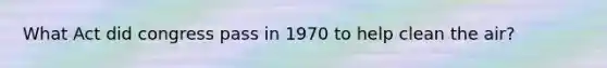 What Act did congress pass in 1970 to help clean the air?