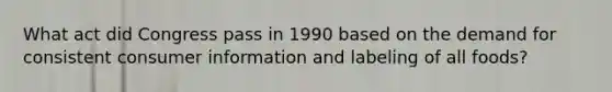 What act did Congress pass in 1990 based on the demand for consistent consumer information and labeling of all foods?