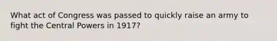 What act of Congress was passed to quickly raise an army to fight the Central Powers in 1917?