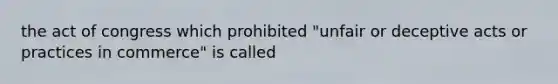 the act of congress which prohibited "unfair or deceptive acts or practices in commerce" is called