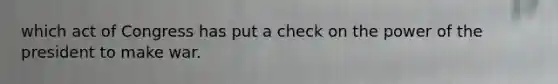 which act of Congress has put a check on the power of the president to make war.
