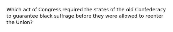 Which act of Congress required the states of the old Confederacy to guarantee black suffrage before they were allowed to reenter the Union?