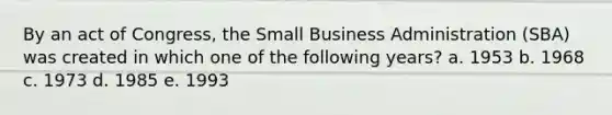 By an act of Congress, the Small Business Administration (SBA) was created in which one of the following years? a. 1953 b. 1968 c. 1973 d. 1985 e. 1993