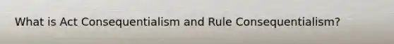 What is Act Consequentialism and Rule Consequentialism?